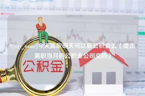 慈利今天离职明天可以取公积金么（提出离职当月的公积金公司交吗）