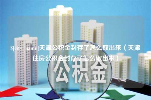 慈利天津公积金封存了怎么取出来（天津住房公积金封存了怎么取出来）