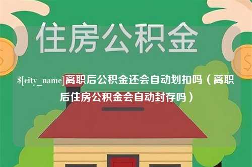 慈利离职后公积金还会自动划扣吗（离职后住房公积金会自动封存吗）