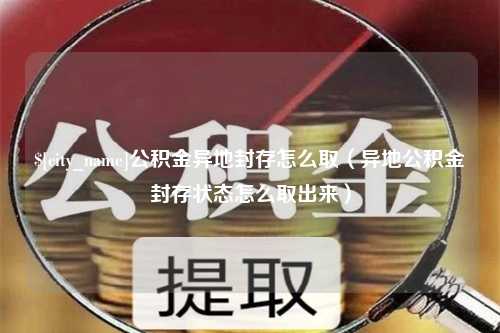 慈利公积金异地封存怎么取（异地公积金封存状态怎么取出来）