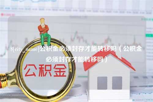 慈利公积金必须封存才能转移吗（公积金必须封存才能转移吗）