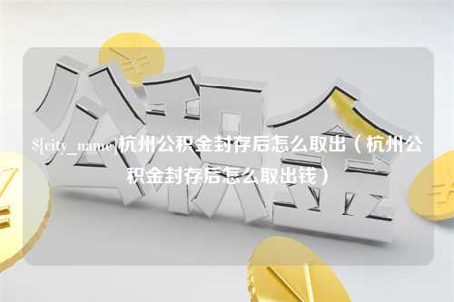 慈利杭州公积金封存后怎么取出（杭州公积金封存后怎么取出钱）