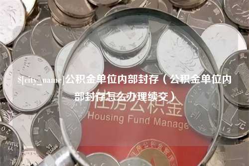 慈利公积金单位内部封存（公积金单位内部封存怎么办理续交）