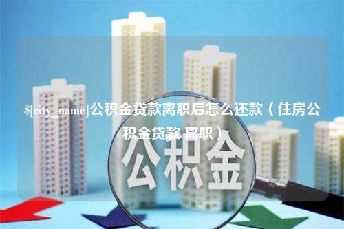 慈利公积金贷款离职后怎么还款（住房公积金贷款 离职）