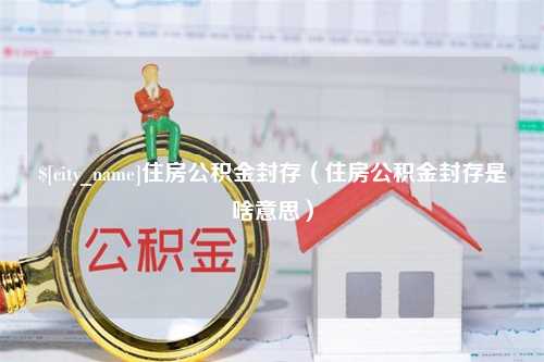 慈利住房公积金封存（住房公积金封存是啥意思）