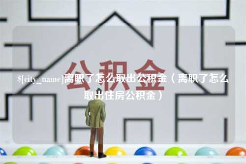 慈利离职了怎么取出公积金（离职了怎么取出住房公积金）