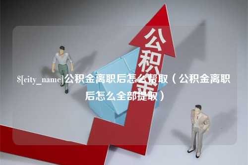 慈利公积金离职后怎么帮取（公积金离职后怎么全部提取）