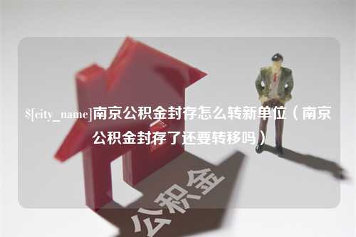 慈利南京公积金封存怎么转新单位（南京公积金封存了还要转移吗）