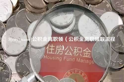 慈利公积金离职领（公积金离职领取流程）