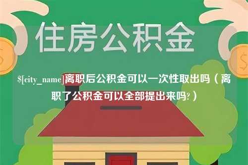 慈利离职后公积金可以一次性取出吗（离职了公积金可以全部提出来吗?）