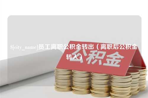 慈利员工离职公积金转出（离职后公积金转入）