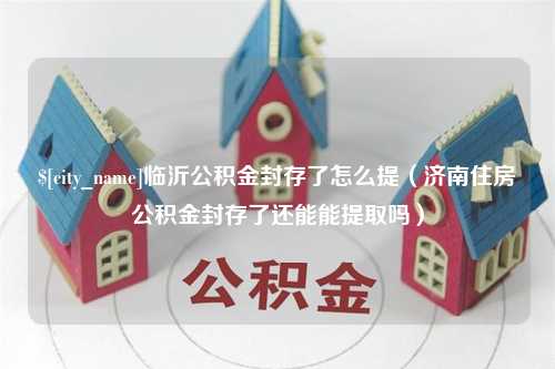 慈利临沂公积金封存了怎么提（济南住房公积金封存了还能能提取吗）