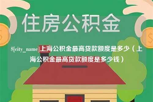 慈利上海公积金最高贷款额度是多少（上海公积金最高贷款额度是多少钱）