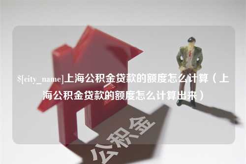 慈利上海公积金贷款的额度怎么计算（上海公积金贷款的额度怎么计算出来）